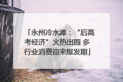 永州冷水滩：“后高考经济”火热出圈 多行业消费迎来爆发期